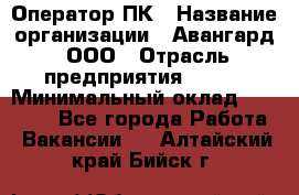 Оператор ПК › Название организации ­ Авангард, ООО › Отрасль предприятия ­ BTL › Минимальный оклад ­ 30 000 - Все города Работа » Вакансии   . Алтайский край,Бийск г.